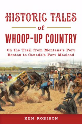 Picture of Historic Tales of Whoop-Up Country: On the Trail from Montana's Fort Benton to Canada's Fort Macleod, by Ken Robison