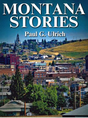 Picture of Montana Stories by Paul G. Ulrich [Butte, Clark, Daly, Heinze, Meagher, Wheeler, Mansfield, etc.]